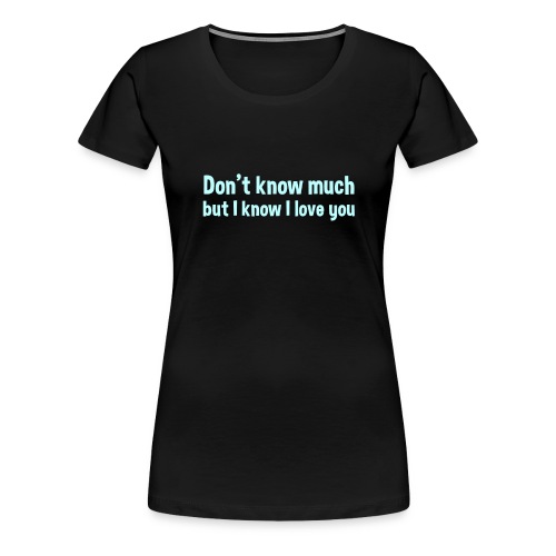 Don t Know Much But I Know I Love You - Women's Premium T-Shirt