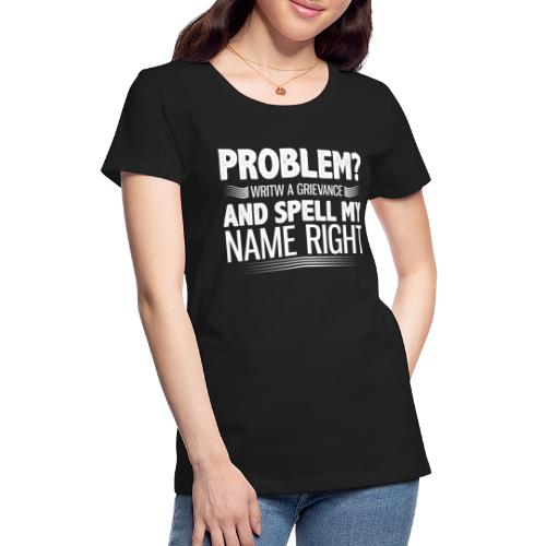 Problem? Write A Grievance, And Spell My Name - Women's Premium T-Shirt