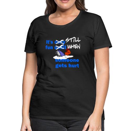 It's Still Fun When Someone Gets Hurt - Women's Premium T-Shirt