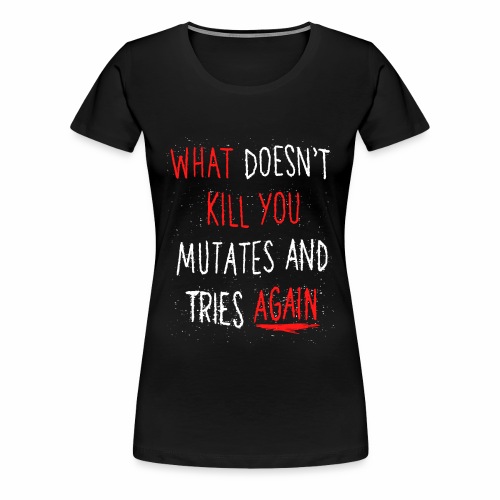 What doesn't kill you mutates and tries again - Women's Premium T-Shirt