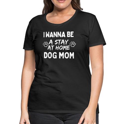 I Wanna Be A Stay At Home Dog Mom, Funny Dog Moms - Women's Premium T-Shirt