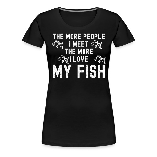 The More People I Meet The More I Love My Fish - Women's Premium T-Shirt
