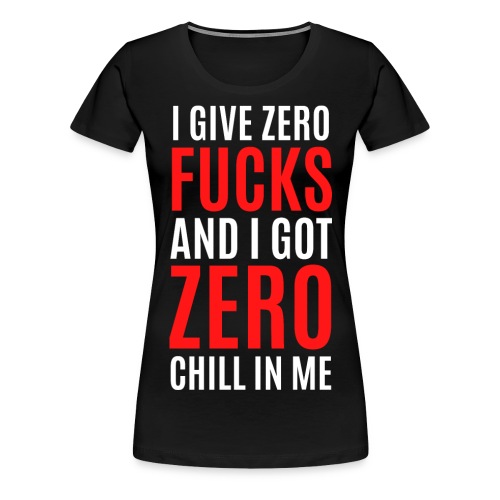 I Give Zero FUCKS And I Got ZERO Chill In Me - Women's Premium T-Shirt