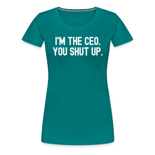 I'M THE CEO. YOU SHUT UP. - Women's Premium T-Shirt