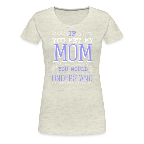 If You Met My Mom You Would Under Stand - Women's Premium T-Shirt