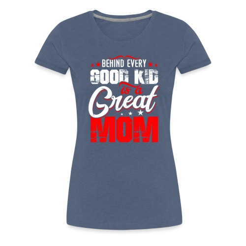 Behind Every Good Kid Is A Great Mom, Thanks Mom - Women's Premium T-Shirt