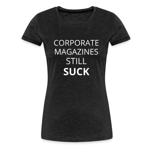 Corporate Magazines Still Suck (in white letters) - Women's Premium T-Shirt
