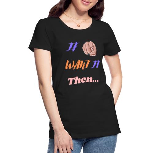 If You Want It Then... | New Inspirational Tshirt - Women's Premium T-Shirt