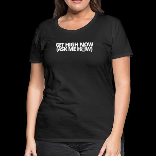 GET HIGH NOW (ask me how) - Women's Premium T-Shirt