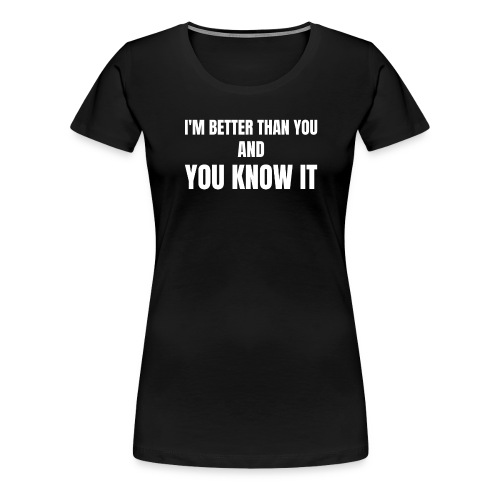 I'm Better Than You And You Know It - Women's Premium T-Shirt
