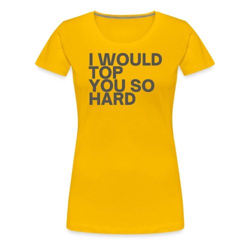 I Would Top You So Hard (in dark gray letters) - Women's Premium T-Shirt