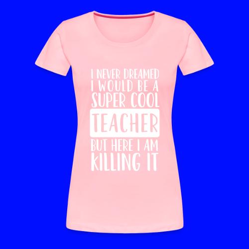 I Never Dreamed I'd Be a Super Cool Funny Teacher - Women's Premium T-Shirt
