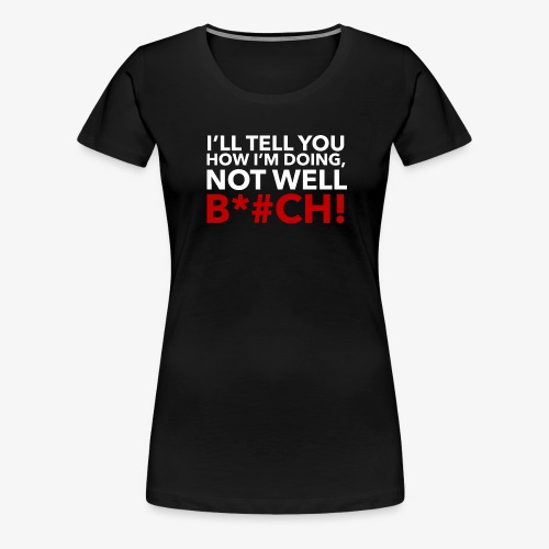 I'LL TELL YOU HOW I'M DOING - Women's Premium T-Shirt