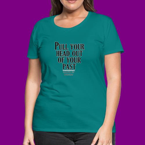 Pull your head out of your past - Leave it behind - Women's Premium T-Shirt