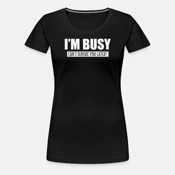 I'm busy - Can I ignore you later? - Premium T-shirt for women