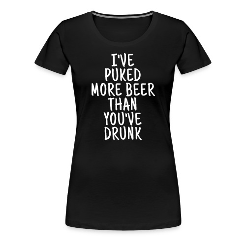 I've Puked More Beer Than You've Drunk - Women's Premium T-Shirt
