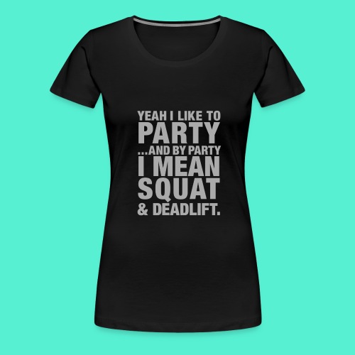 Yeah I like to party and by party I mean squat and - Women's Premium T-Shirt