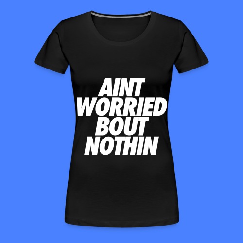 Aint Worried Bout Nothin - Women's Premium T-Shirt