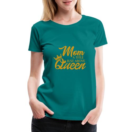 Mom A Title Just Above Queen - Women's Premium T-Shirt
