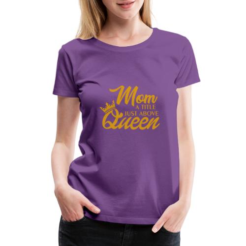 Mom A Title Just Above Queen - Women's Premium T-Shirt