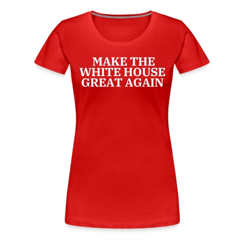 MAKE THE WHITE HOUSE GREAT AGAIN - Women's Premium T-Shirt