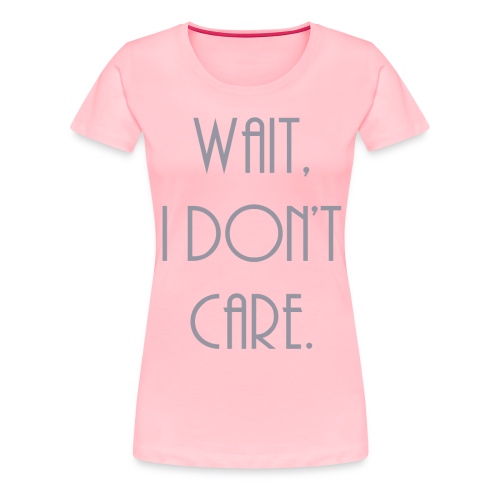 Wait, I don't care. - Women's Premium T-Shirt