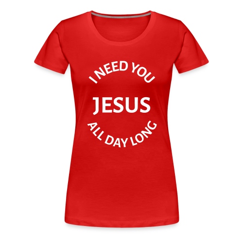 I NEED YOU JESUS ALL DAY LONG - Women's Premium T-Shirt