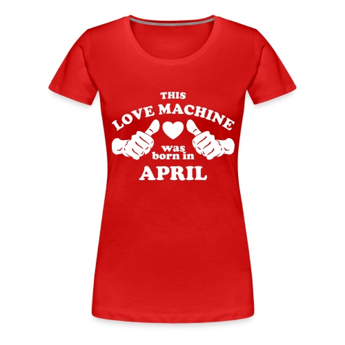 This Love Machine Was Born In April - Women's Premium T-Shirt