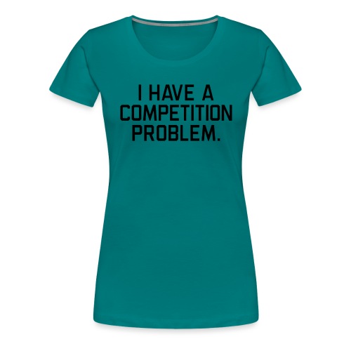 I Have a Competition Problem (Black Text) - Women's Premium T-Shirt