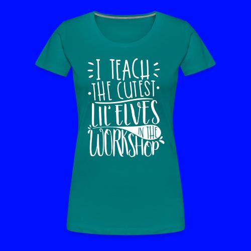I Teach the Cutest Lil' Elves in the Workshop - Women's Premium T-Shirt