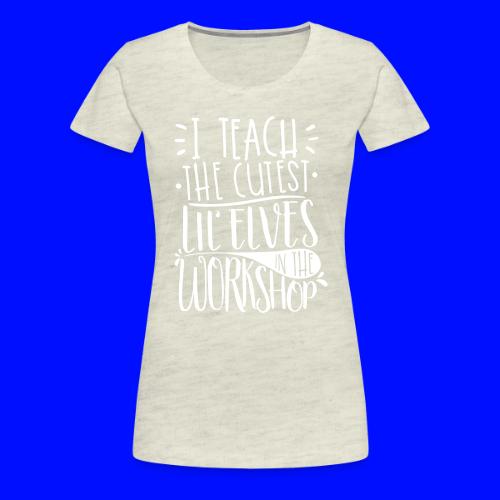 I Teach the Cutest Lil' Elves in the Workshop - Women's Premium T-Shirt