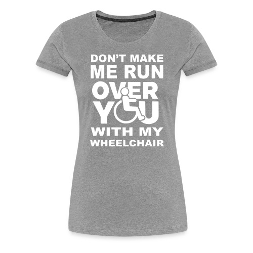 Make sure I don't roll over you with my wheelchair - Women's Premium T-Shirt