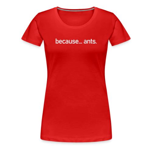 Because... ants! - Women's Premium T-Shirt