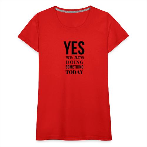 Yes We Are Doing Something Today (black text) - Women's Premium T-Shirt