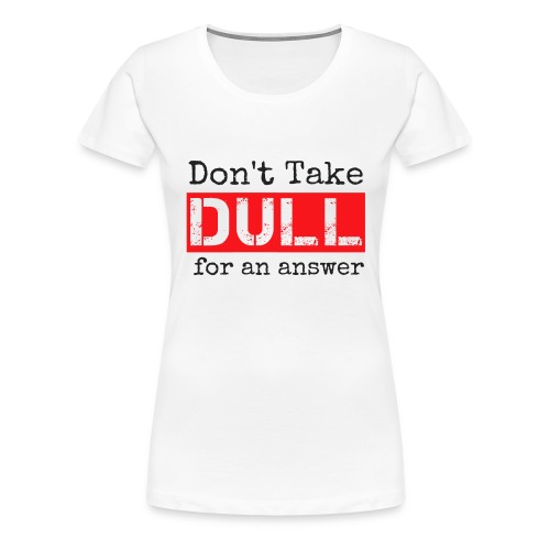 Don't Take Dull for an Answer - Women's Premium T-Shirt
