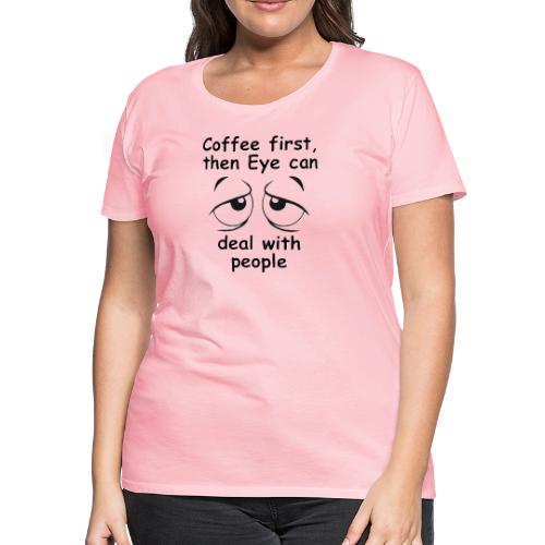 Coffee first then Eye can deal with people - Women's Premium T-Shirt
