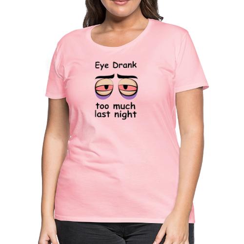 Eye Drank too much last night - Women's Premium T-Shirt