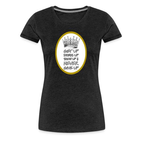 Get Up, Dress Up, Show Up, and Never Give Up - Women's Premium T-Shirt