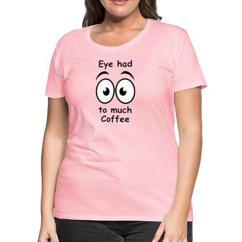 Eye had to much Coffee - Women's Premium T-Shirt