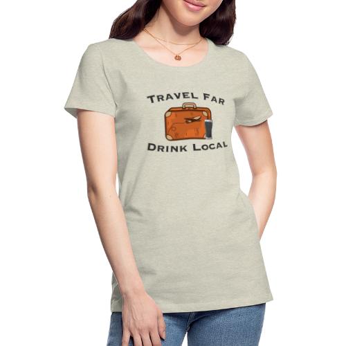 Travel Far Drink Local - Dark Lettering - Women's Premium T-Shirt
