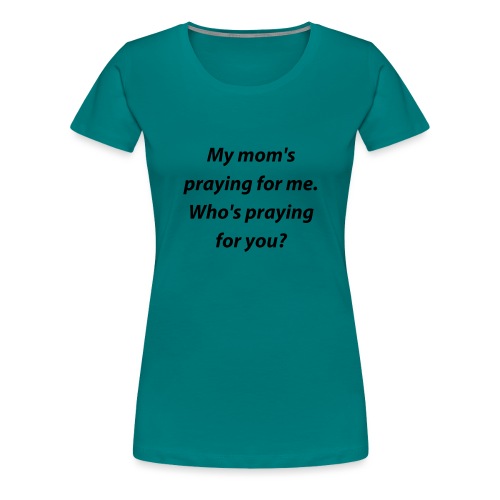 My mom s praying for me Who s praying for you - Women's Premium T-Shirt