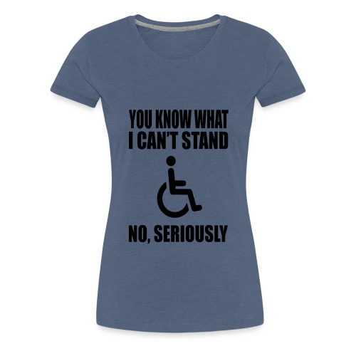 You know what i can't stand. Wheelchair humor * - Women's Premium T-Shirt