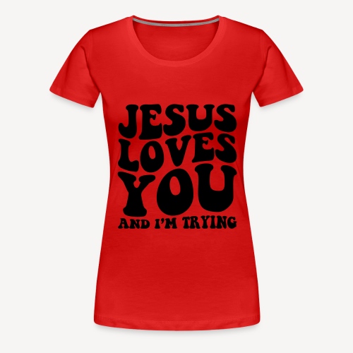 JESUS LOVES YOU AND I'M TRYING - Women's Premium T-Shirt