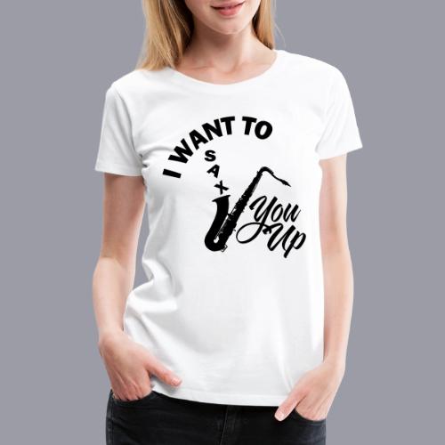 I WANT TO SAX YOU UP - Women's Premium T-Shirt