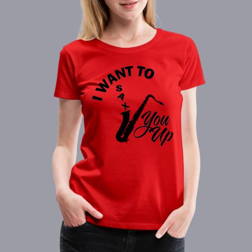 I WANT TO SAX YOU UP - Women's Premium T-Shirt
