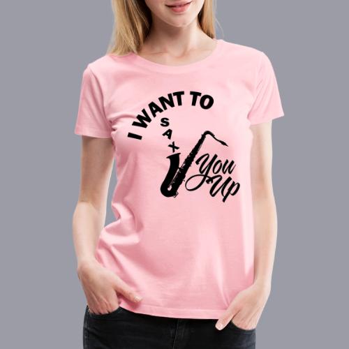 I WANT TO SAX YOU UP - Women's Premium T-Shirt