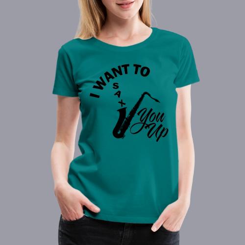 I WANT TO SAX YOU UP - Women's Premium T-Shirt