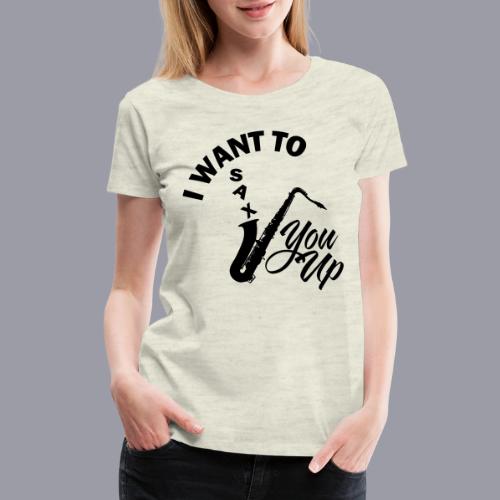 I WANT TO SAX YOU UP - Women's Premium T-Shirt