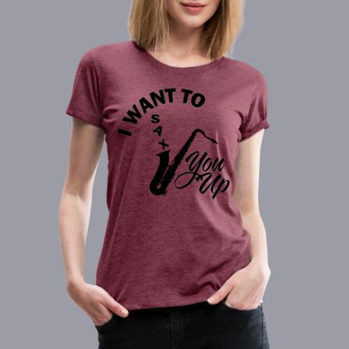 I WANT TO SAX YOU UP - Women's Premium T-Shirt