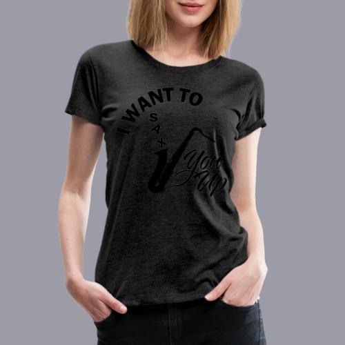 I WANT TO SAX YOU UP - Women's Premium T-Shirt